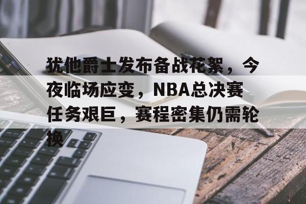 好博体育-犹他爵士发布备战花絮，今夜临场应变，NBA总决赛任务艰巨，赛程密集仍需轮换